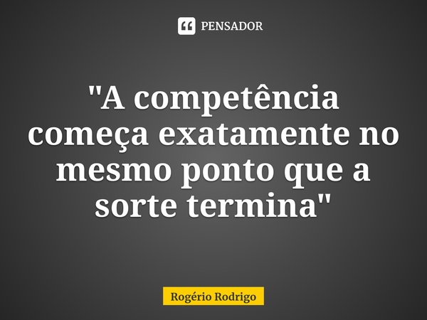 ⁠"A competência começa exatamente no mesmo ponto que a sorte termina"... Frase de Rogério Rodrigo.