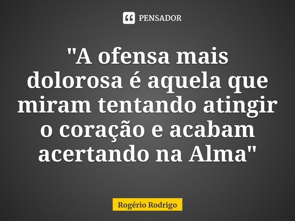 ⁠"A ofensa mais dolorosa é aquela que miram tentando atingir o coração e acabam acertando na Alma"... Frase de Rogério Rodrigo.