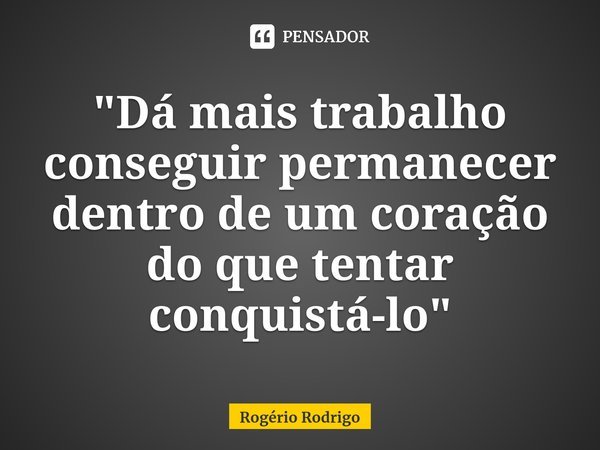 ⁠"Dá mais trabalho conseguir permanecer dentro de um coração do que tentar conquistá-lo"... Frase de Rogério Rodrigo.