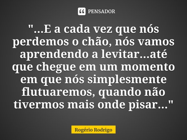 ⁠"...E a cada vez que nós perdemos o chão, nós vamos aprendendo a levitar...até que chegue em um momento em que nós simplesmente flutuaremos, quando não ti... Frase de Rogério Rodrigo.