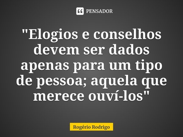 ⁠"Elogios e conselhos devem ser dados apenas para um tipo de pessoa; aquela que merece ouví-los"... Frase de Rogério Rodrigo.