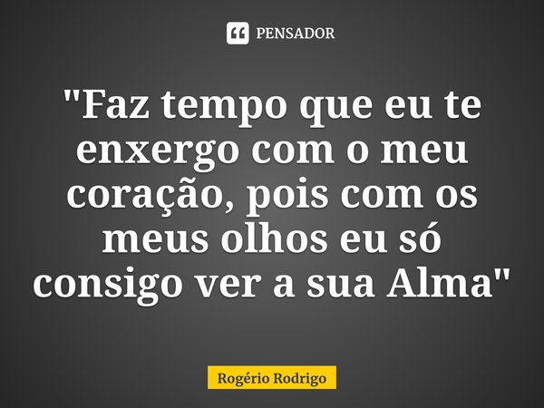 ⁠"Faz tempo que eu te enxergo com o meu coração, pois com os meus olhos eu só consigo ver a sua Alma"... Frase de Rogério Rodrigo.