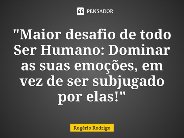 ⁠"Maior desafio de todo Ser Humano: Dominar as suas emoções, em vez de ser subjugado por elas!"... Frase de Rogério Rodrigo.
