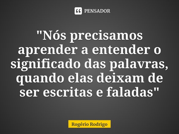 ⁠"Nós precisamos aprender a entender o significado das palavras, quando elas deixam de ser escritas e faladas"... Frase de Rogério Rodrigo.