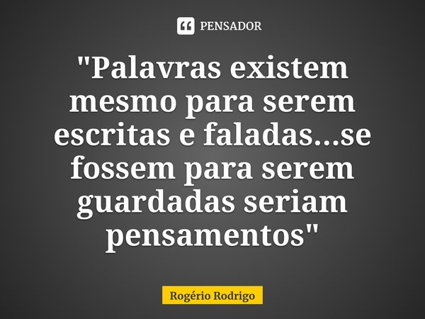 ⁠"Palavras existem mesmo para serem escritas e faladas...se fossem para serem guardadas seriam pensamentos"... Frase de Rogério Rodrigo.