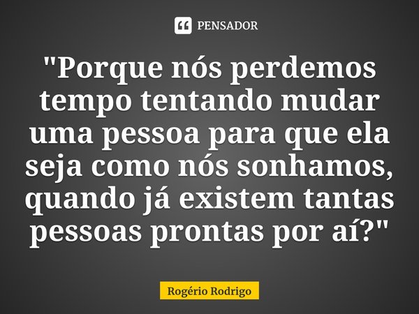 ⁠"Porque nós perdemos tempo tentando mudar uma pessoa para que ela seja como nós sonhamos, quando já existem tantas pessoas prontas por aí?"... Frase de Rogério Rodrigo.