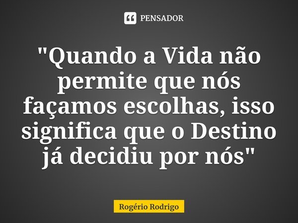 ⁠"Quando a Vida não permite que nós façamos escolhas, isso significa que o Destino já decidiu por nós"... Frase de Rogério Rodrigo.
