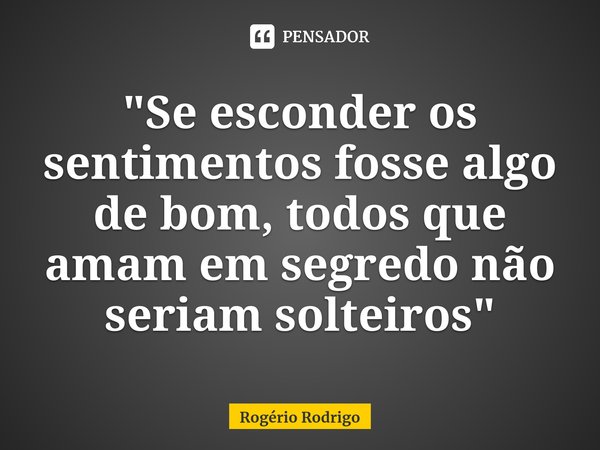 ⁠"Se esconder os sentimentos fosse algo de bom, todos que amam em segredo não seriam solteiros"... Frase de Rogério Rodrigo.