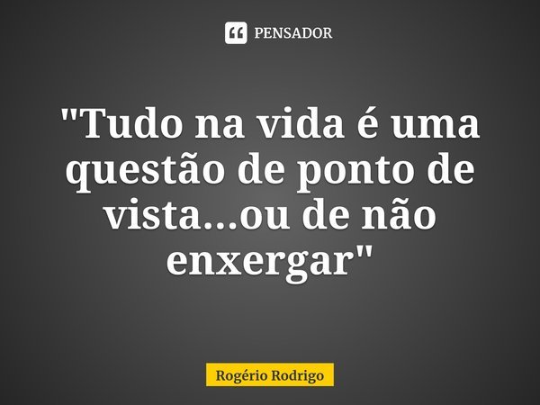 ⁠"Tudo na vida é uma questão de ponto de vista...ou de não enxergar"... Frase de Rogério Rodrigo.