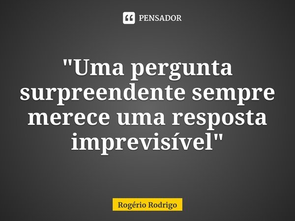 ⁠"Uma pergunta surpreendente sempre merece uma resposta imprevisível"... Frase de Rogério Rodrigo.