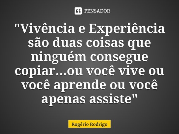 ⁠"Vivência e Experiência são duas coisas que ninguém consegue copiar...ou você vive ou você aprende ou você apenas assiste"... Frase de Rogério Rodrigo.