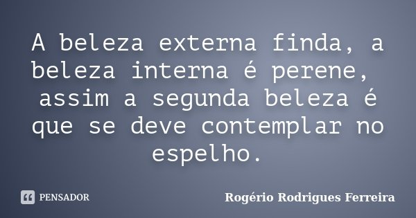A beleza externa finda, a beleza interna é perene, assim a segunda beleza é que se deve contemplar no espelho.... Frase de Rogério Rodrigues Ferreira.