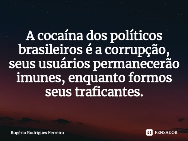 ⁠A cocaína dos políticos brasileiros é a corrupção, seus usuários permanecerão imunes, enquanto formos seus traficantes.... Frase de Rogério Rodrigues Ferreira.