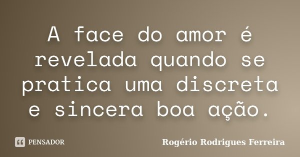 A face do amor é revelada quando se pratica uma discreta e sincera boa ação.... Frase de Rogério Rodrigues Ferreira.