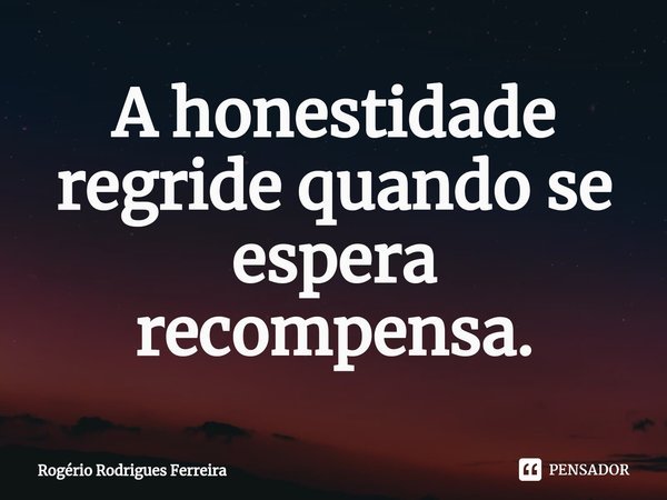 ⁠A honestidade regride quando se espera recompensa.... Frase de Rogério Rodrigues Ferreira.