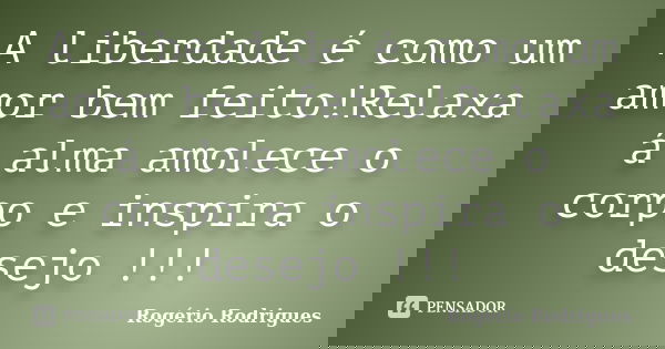 A liberdade é como um amor bem feito!Relaxa á alma amolece o corpo e inspira o desejo !!!... Frase de Rogério Rodrigues.