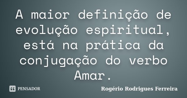 A maior definição de evolução espiritual, está na prática da conjugação do verbo Amar.... Frase de Rogério Rodrigues Ferreira.
