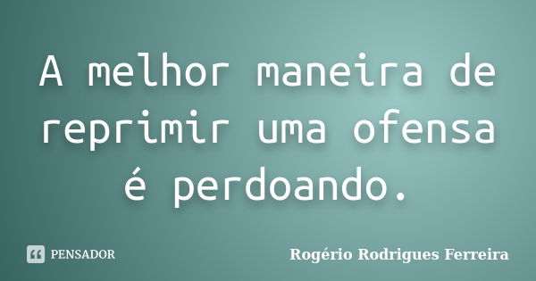 A melhor maneira de reprimir uma ofensa é perdoando.... Frase de Rogério Rodrigues Ferreira.