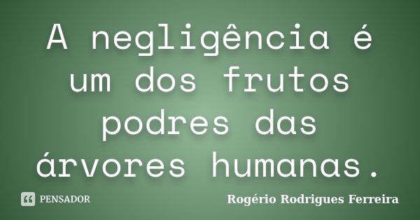 A negligência é um dos frutos podres das árvores humanas.... Frase de Rogério Rodrigues Ferreira.
