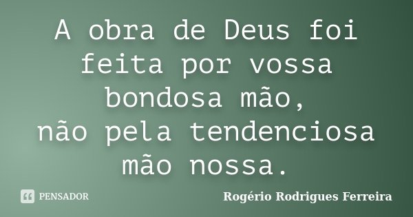 A obra de Deus foi feita por vossa bondosa mão, não pela tendenciosa mão nossa.... Frase de Rogério Rodrigues Ferreira.