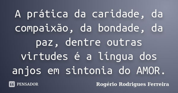 A prática da caridade, da compaixão, da bondade, da paz, dentre outras virtudes é a língua dos anjos em sintonia do AMOR.... Frase de Rogério Rodrigues Ferreira.