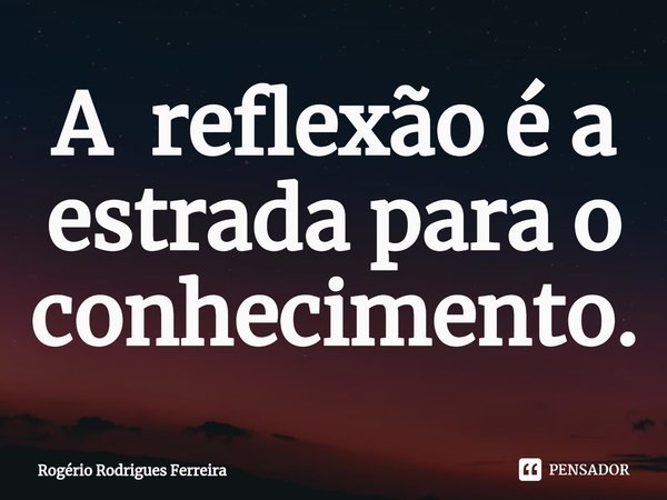 ⁠A reflexão é a estrada para o conhecimento.... Frase de Rogério Rodrigues Ferreira.
