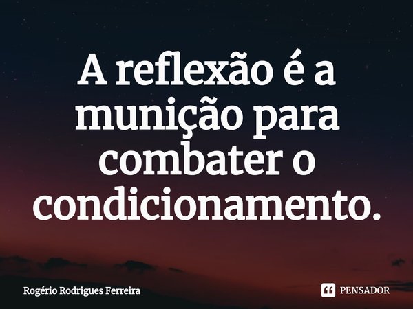 ⁠A reflexão é a munição para combater o condicionamento.... Frase de Rogério Rodrigues Ferreira.