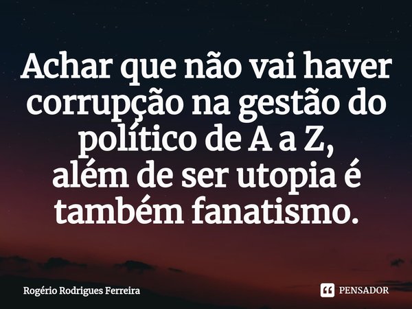 ⁠⁠Achar que não vai haver corrupção na gestão do político de A a Z,
além de ser utopia é também fanatismo.... Frase de Rogério Rodrigues Ferreira.