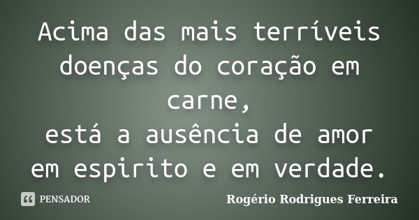 Acima das mais terríveis doenças do coração em carne, está a ausência de amor em espirito e em verdade.... Frase de Rogério Rodrigues Ferreira.