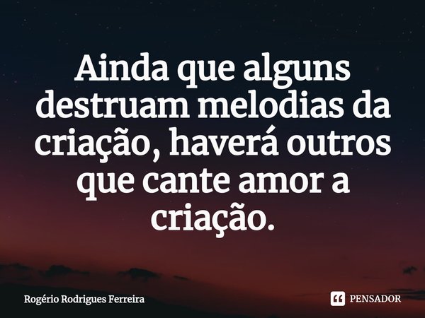 ⁠Ainda que alguns destruam melodias da criação, haverá outros que cante amor a criação.... Frase de Rogério Rodrigues Ferreira.