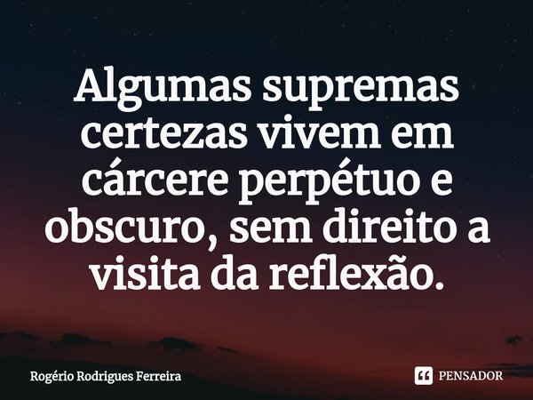 ⁠Algumas supremas certezas vivem em cárcere perpétuo e obscuro, sem direito a visita da reflexão.... Frase de Rogério Rodrigues Ferreira.