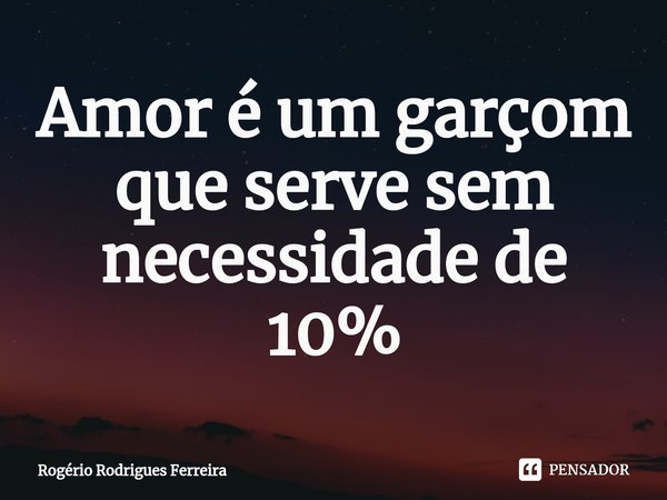 ⁠Amor é um garçom que serve sem necessidade de 10%... Frase de Rogério Rodrigues Ferreira.