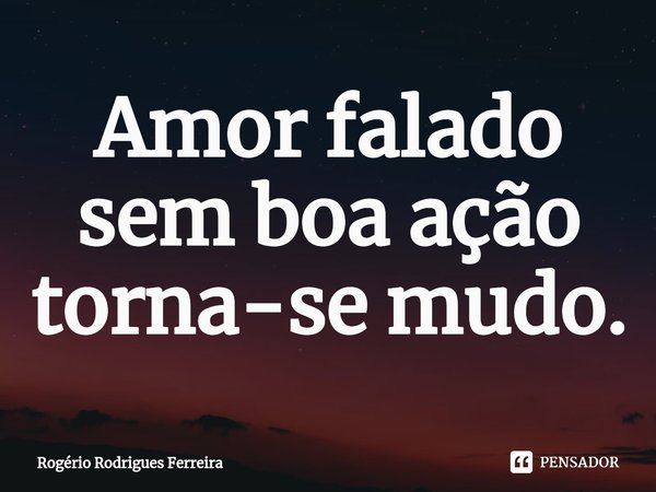 ⁠Amor falado sem boa ação torna-se mudo.... Frase de Rogério Rodrigues Ferreira.