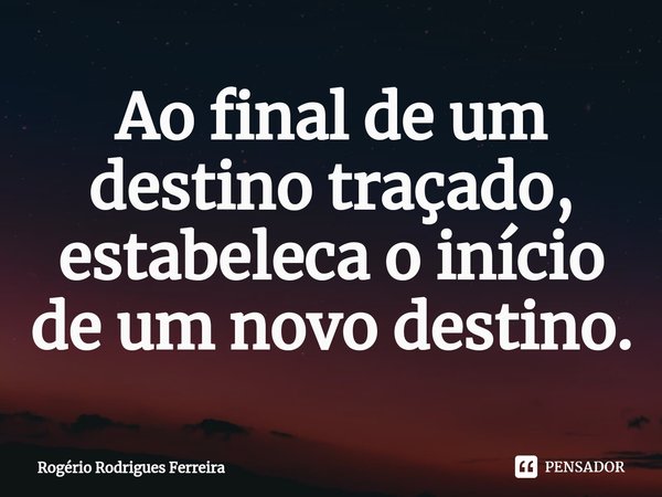 ⁠⁠Ao final de um destino traçado, estabeleça o início de um novo destino.... Frase de Rogério Rodrigues Ferreira.