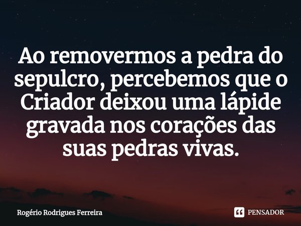 ⁠Ao removermos a pedra do sepulcro, percebemos que o Criador deixou uma lápide gravada nos corações das suas pedras vivas.... Frase de Rogério Rodrigues Ferreira.