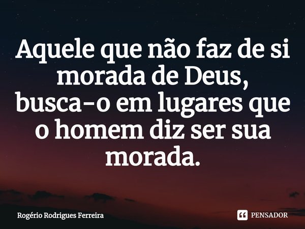 ⁠Aquele que não faz de si morada de Deus,
busca-o em lugares que o homem diz ser sua morada.... Frase de Rogério Rodrigues Ferreira.