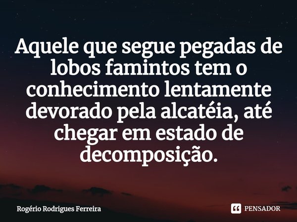 ⁠Aquele que segue pegadas de lobos famintos tem o conhecimento lentamente devorado pela alcatéia, até chegar em estado de decomposição.... Frase de Rogério Rodrigues Ferreira.