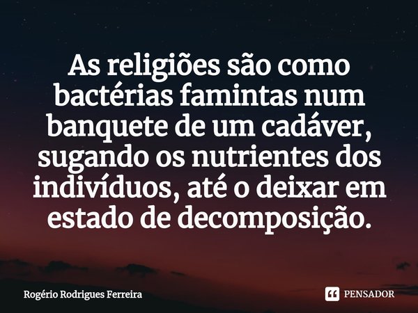 ⁠As religiões são como bactérias famintas num banquete de um cadáver, sugando os nutrientes dos indivíduos, até o deixar em estado de decomposição.... Frase de Rogério Rodrigues Ferreira.