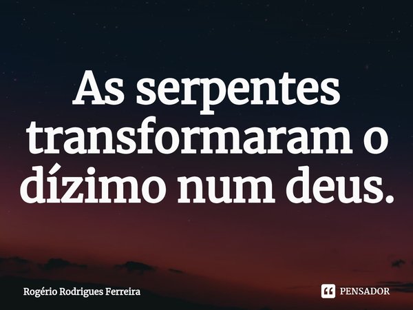 ⁠As serpentes transformaram o dízimo num deus.... Frase de Rogério Rodrigues Ferreira.