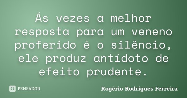 Ás vezes a melhor resposta para um veneno proferido é o silêncio, ele produz antídoto de efeito prudente.... Frase de Rogério Rodrigues Ferreira.