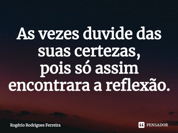 ⁠⁠As vezes duvide das suas certezas,
pois só assim encontrara a reflexão.... Frase de Rogério Rodrigues Ferreira.