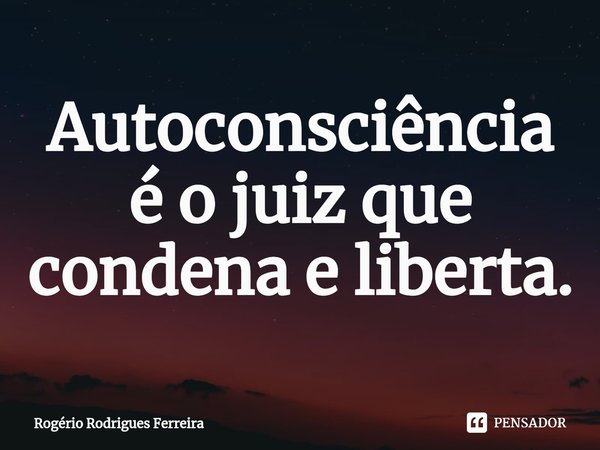 ⁠⁠Autoconsciência é o juiz que condena e liberta.... Frase de Rogério Rodrigues Ferreira.