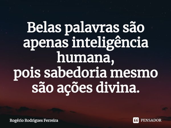 ⁠Belas palavras são apenas inteligência humana,
pois sabedoria mesmo
são ações divina.... Frase de Rogério Rodrigues Ferreira.