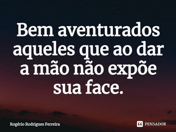 ⁠Bem aventurados aqueles que ao dar a mão não expõe sua face.... Frase de Rogério Rodrigues Ferreira.