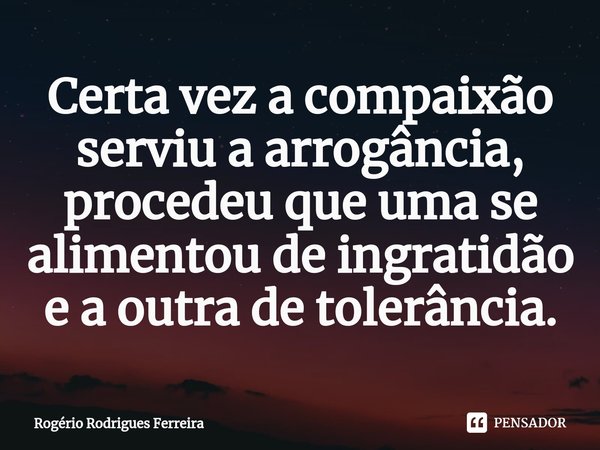 ⁠Certa vez a compaixão serviu a arrogância,
procedeu que uma se alimentou de ingratidão e a outra de tolerância.... Frase de Rogério Rodrigues Ferreira.