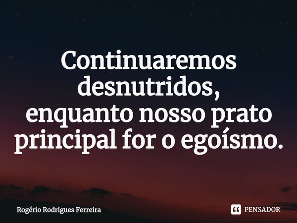 ⁠Continuaremos desnutridos,
enquanto nosso prato principal for o egoísmo.... Frase de Rogério Rodrigues Ferreira.