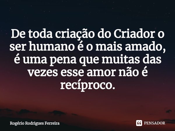 ⁠De toda criação do Criador o ser humano é o mais amado,
é uma pena que muitas das vezes esse amor não é recíproco.... Frase de Rogério Rodrigues Ferreira.