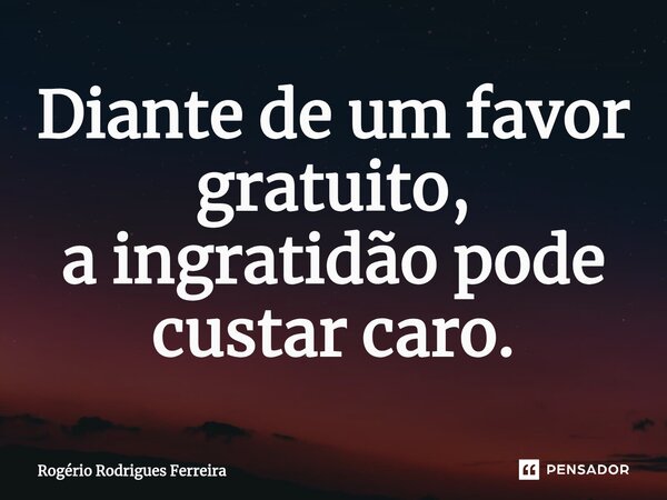 ⁠Diante de um favor gratuito, a ingratidão pode custar caro.... Frase de Rogério Rodrigues Ferreira.
