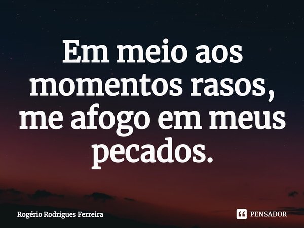 ⁠Em meio aos momentos rasos,
me afogo em meus pecados.... Frase de Rogério Rodrigues Ferreira.