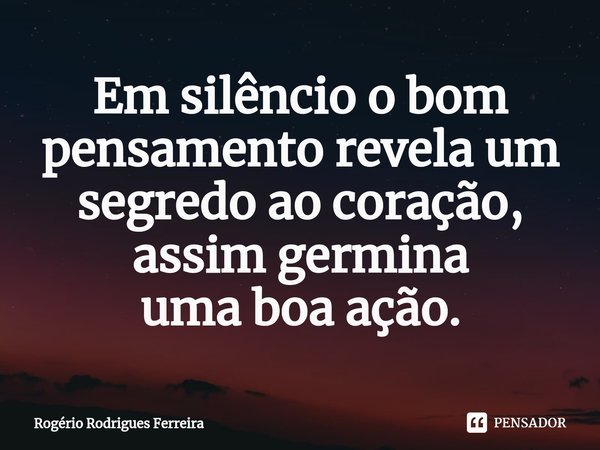 ⁠⁠Em silêncio o bom pensamento revela um segredo ao coração,
assim germina
uma boa ação.... Frase de Rogério Rodrigues Ferreira.